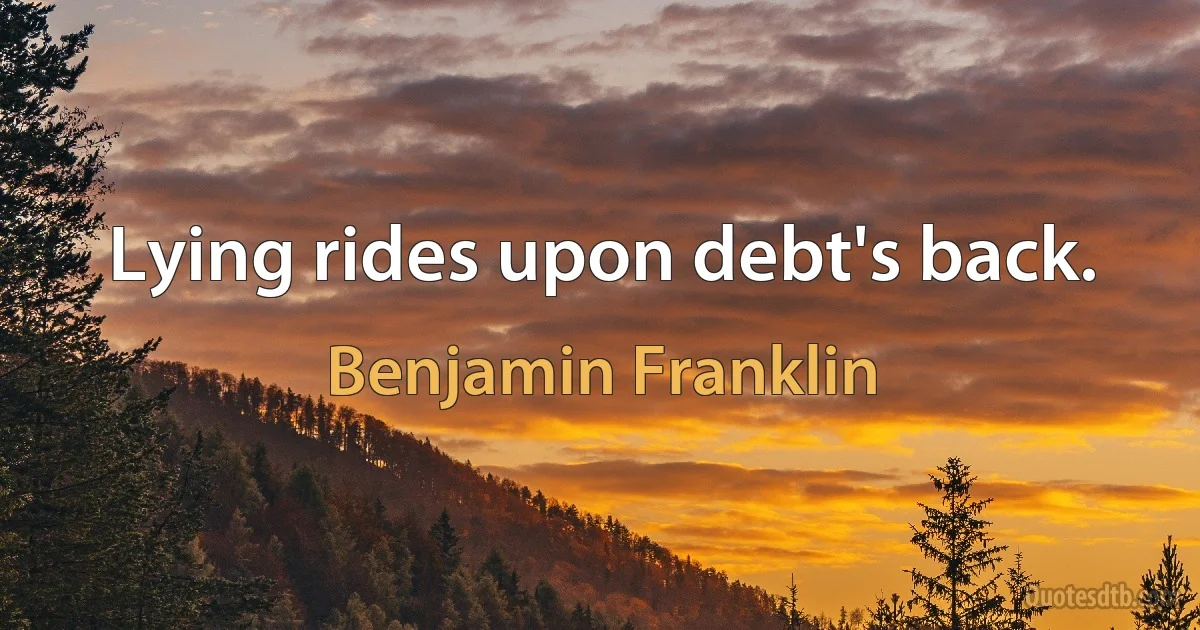 Lying rides upon debt's back. (Benjamin Franklin)