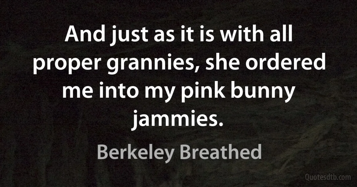 And just as it is with all proper grannies, she ordered me into my pink bunny jammies. (Berkeley Breathed)