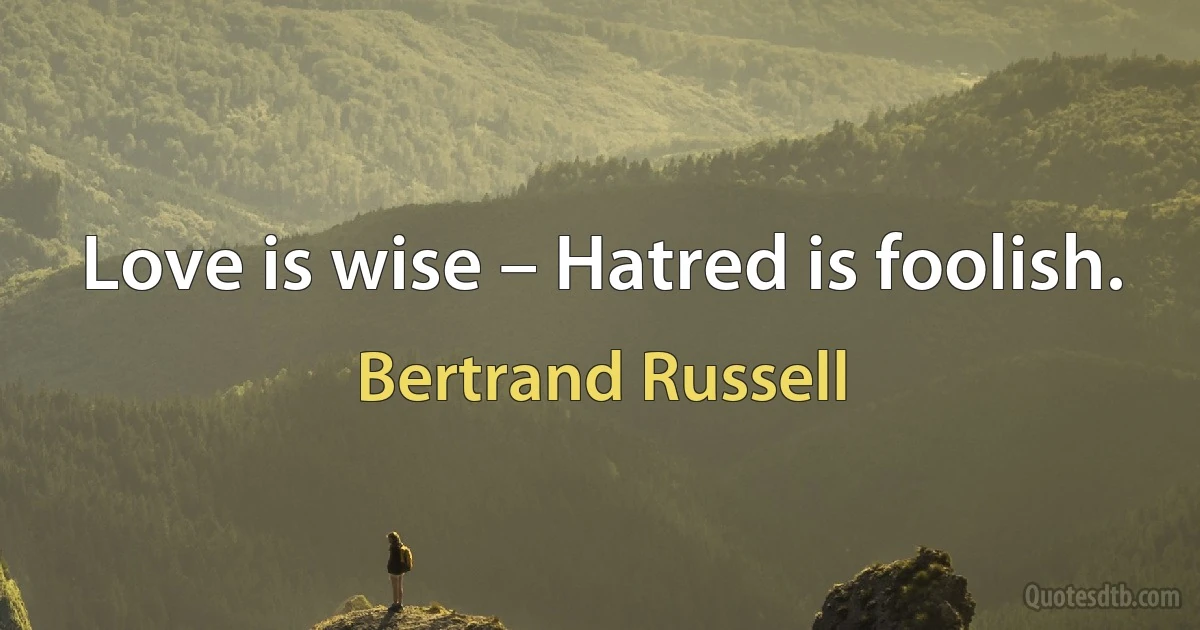 Love is wise – Hatred is foolish. (Bertrand Russell)