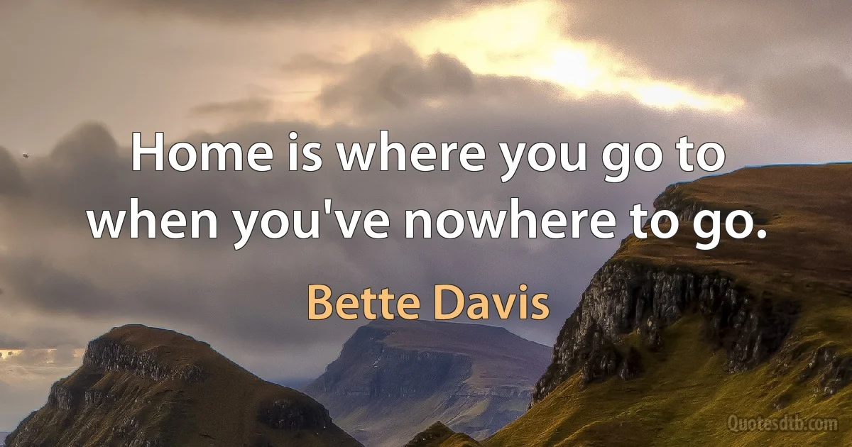 Home is where you go to when you've nowhere to go. (Bette Davis)