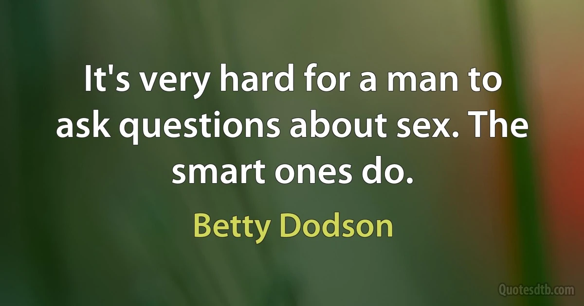 It's very hard for a man to ask questions about sex. The smart ones do. (Betty Dodson)