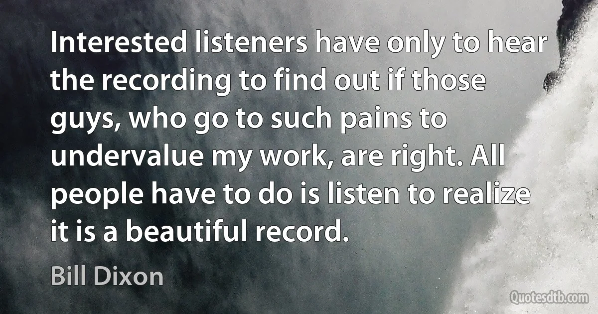 Interested listeners have only to hear the recording to find out if those guys, who go to such pains to undervalue my work, are right. All people have to do is listen to realize it is a beautiful record. (Bill Dixon)