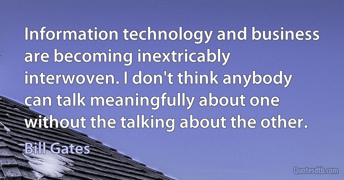 Information technology and business are becoming inextricably interwoven. I don't think anybody can talk meaningfully about one without the talking about the other. (Bill Gates)