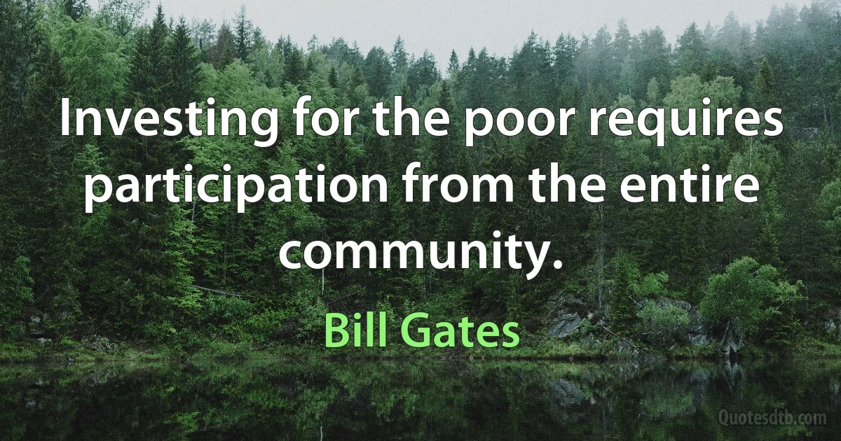 Investing for the poor requires participation from the entire community. (Bill Gates)