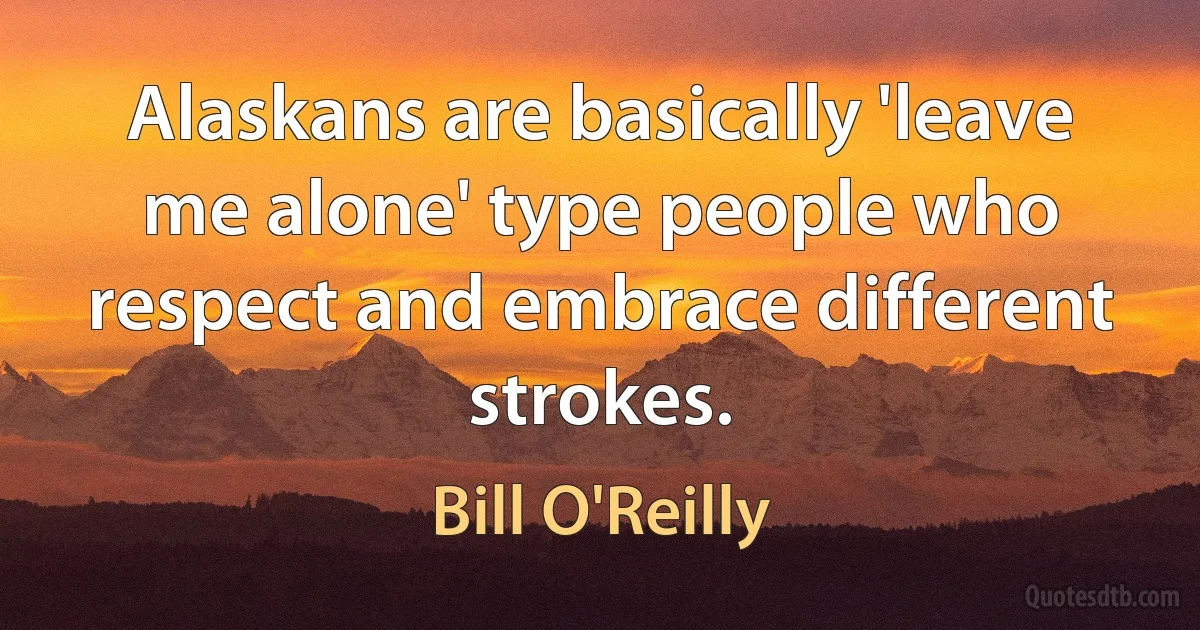 Alaskans are basically 'leave me alone' type people who respect and embrace different strokes. (Bill O'Reilly)