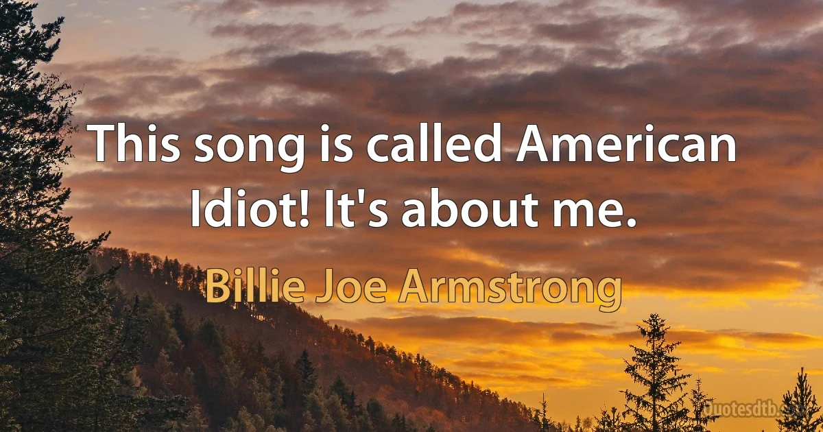 This song is called American Idiot! It's about me. (Billie Joe Armstrong)