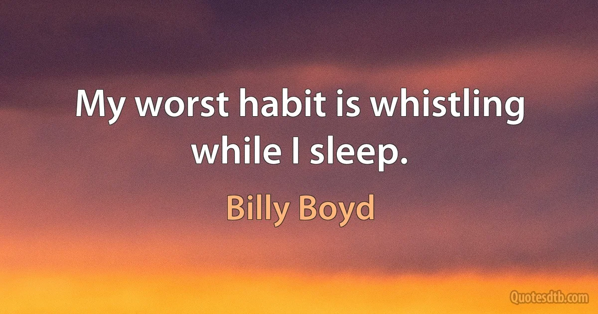 My worst habit is whistling while I sleep. (Billy Boyd)