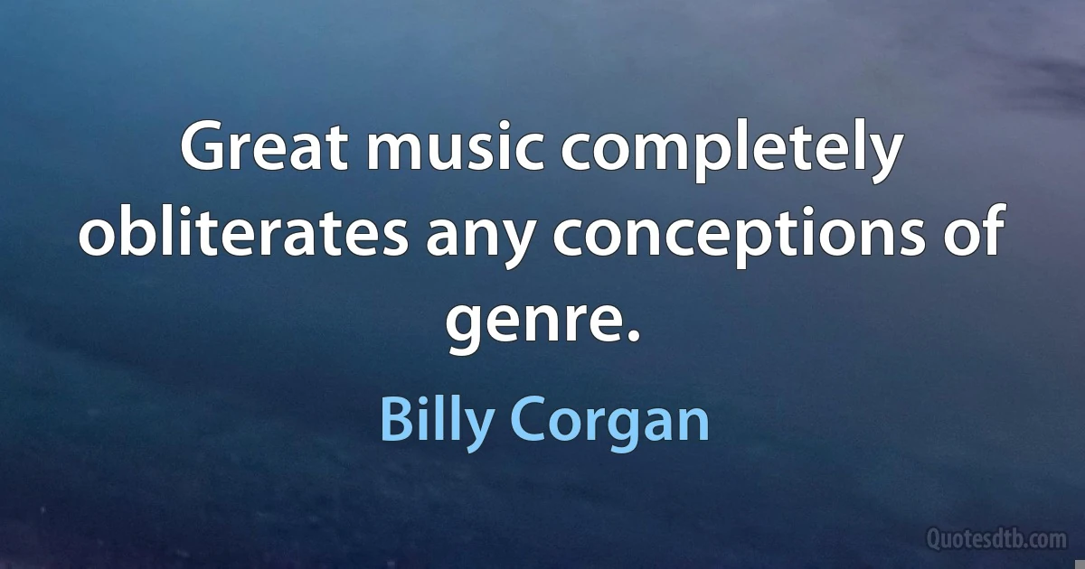 Great music completely obliterates any conceptions of genre. (Billy Corgan)