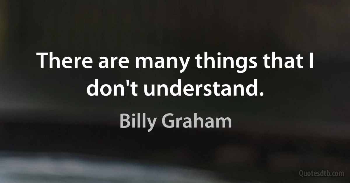 There are many things that I don't understand. (Billy Graham)