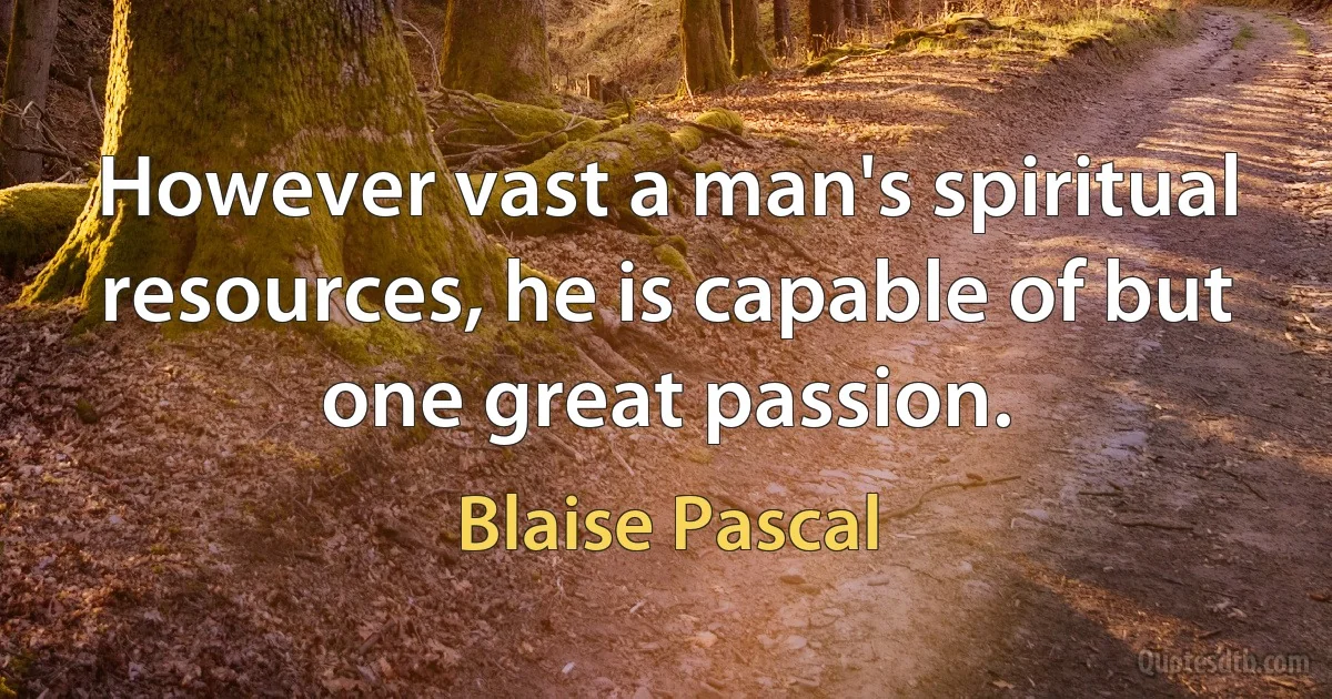 However vast a man's spiritual resources, he is capable of but one great passion. (Blaise Pascal)