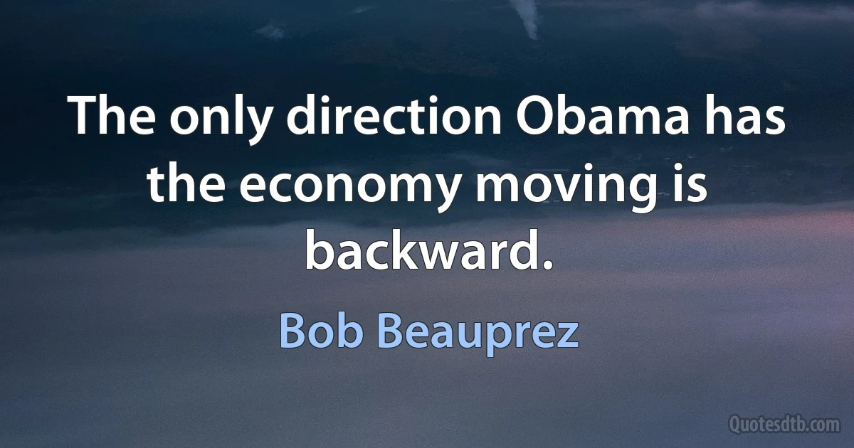 The only direction Obama has the economy moving is backward. (Bob Beauprez)