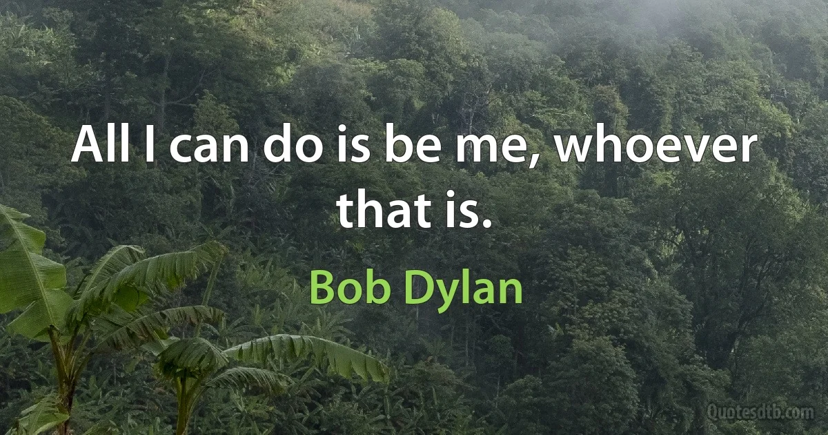 All I can do is be me, whoever that is. (Bob Dylan)