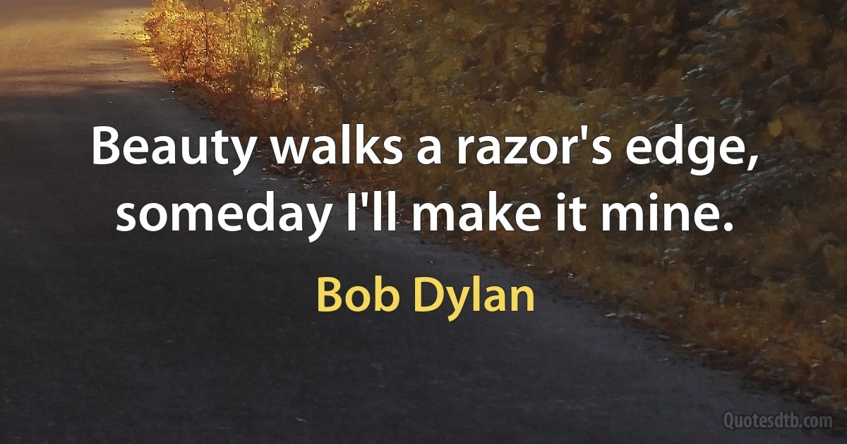 Beauty walks a razor's edge, someday I'll make it mine. (Bob Dylan)