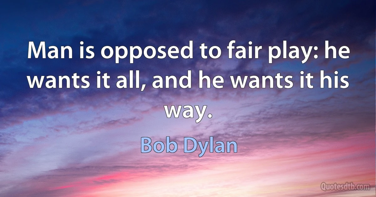 Man is opposed to fair play: he wants it all, and he wants it his way. (Bob Dylan)