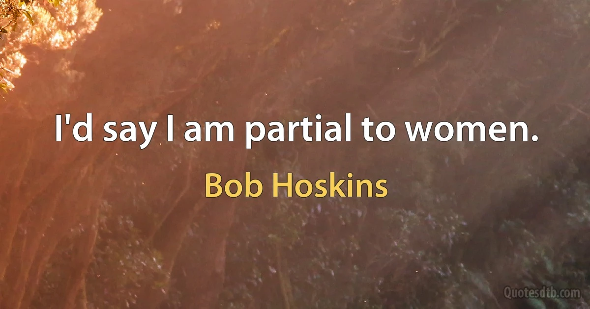 I'd say I am partial to women. (Bob Hoskins)