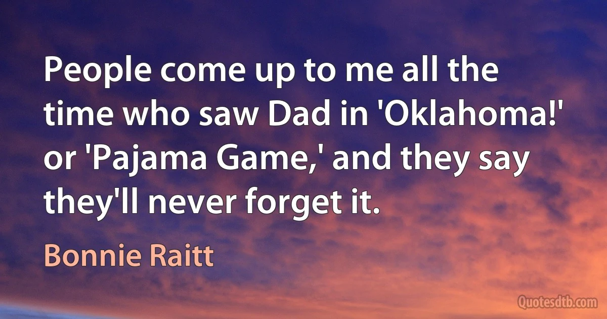 People come up to me all the time who saw Dad in 'Oklahoma!' or 'Pajama Game,' and they say they'll never forget it. (Bonnie Raitt)