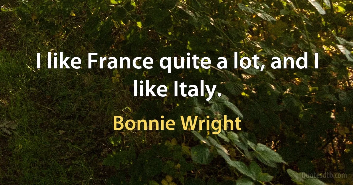 I like France quite a lot, and I like Italy. (Bonnie Wright)