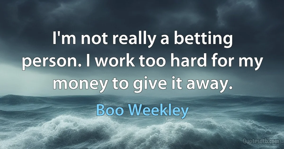 I'm not really a betting person. I work too hard for my money to give it away. (Boo Weekley)