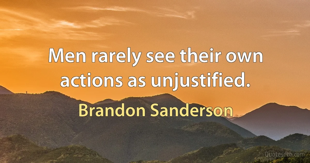 Men rarely see their own actions as unjustified. (Brandon Sanderson)