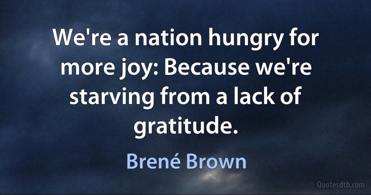 We're a nation hungry for more joy: Because we're starving from a lack of gratitude. (Brené Brown)