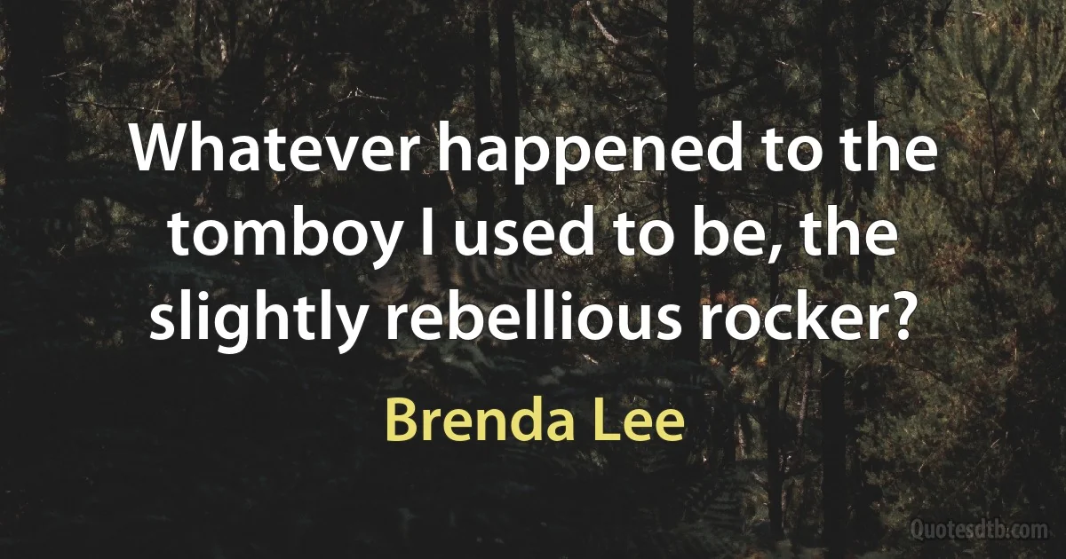 Whatever happened to the tomboy I used to be, the slightly rebellious rocker? (Brenda Lee)