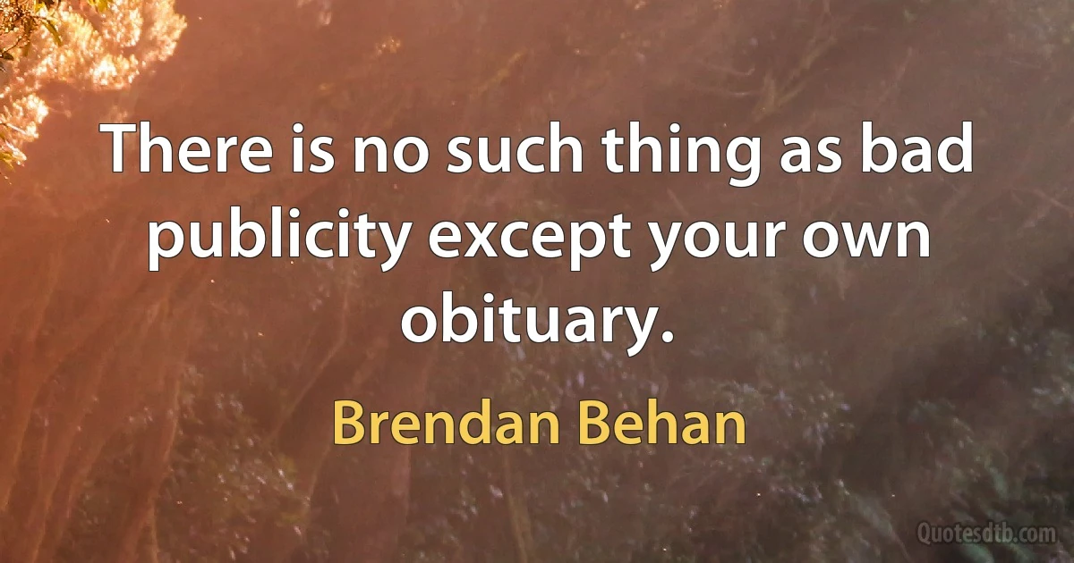 There is no such thing as bad publicity except your own obituary. (Brendan Behan)