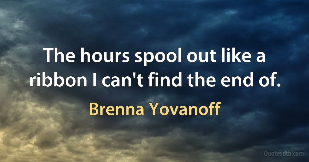 The hours spool out like a ribbon I can't find the end of. (Brenna Yovanoff)