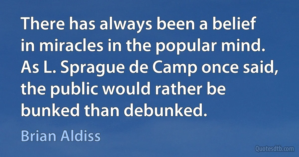 There has always been a belief in miracles in the popular mind. As L. Sprague de Camp once said, the public would rather be bunked than debunked. (Brian Aldiss)