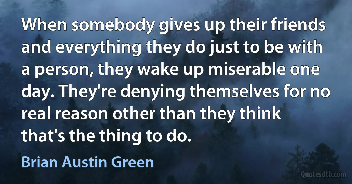 When somebody gives up their friends and everything they do just to be with a person, they wake up miserable one day. They're denying themselves for no real reason other than they think that's the thing to do. (Brian Austin Green)