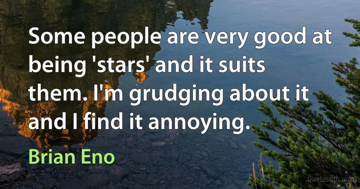 Some people are very good at being 'stars' and it suits them. I'm grudging about it and I find it annoying. (Brian Eno)