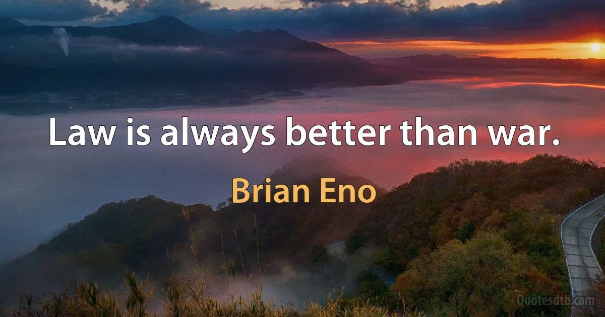 Law is always better than war. (Brian Eno)