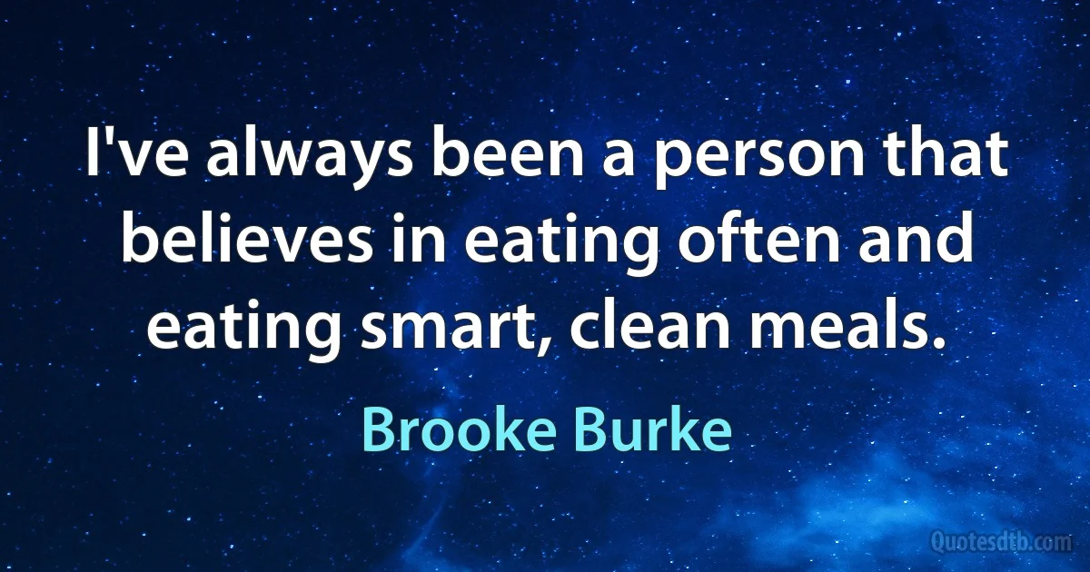 I've always been a person that believes in eating often and eating smart, clean meals. (Brooke Burke)