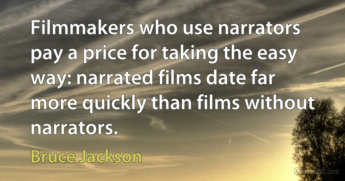 Filmmakers who use narrators pay a price for taking the easy way: narrated films date far more quickly than films without narrators. (Bruce Jackson)