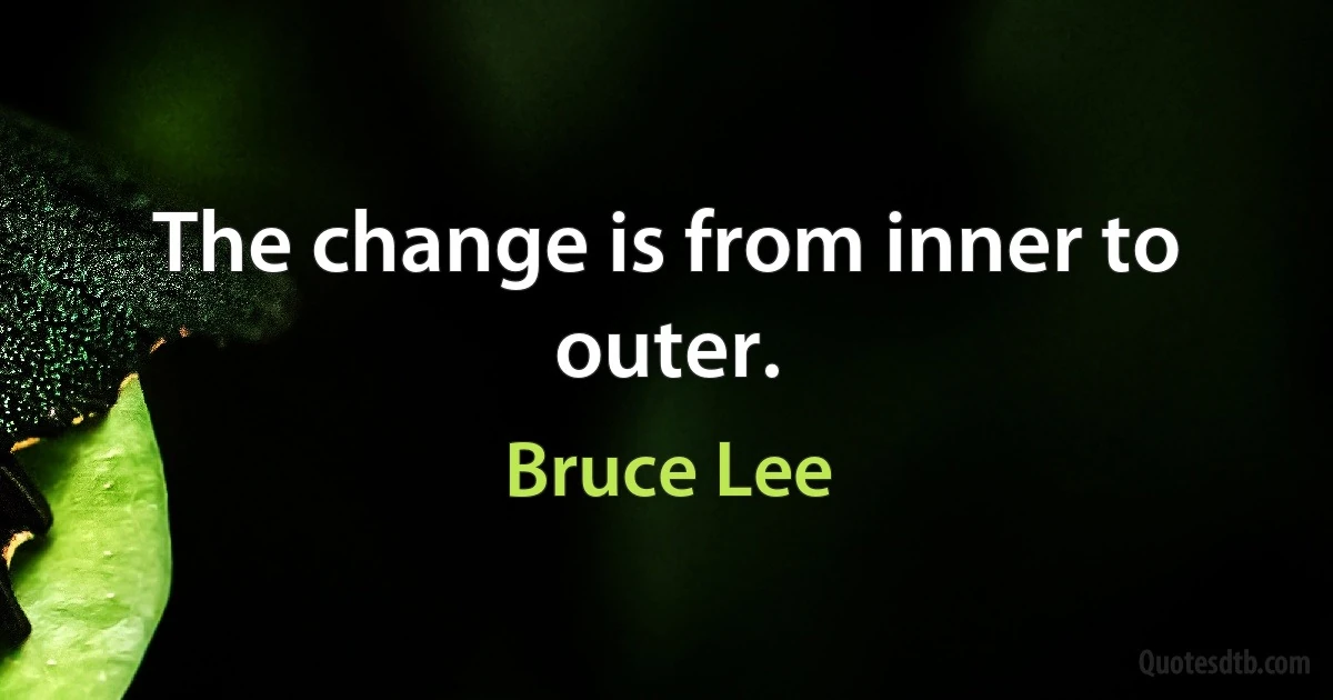 The change is from inner to outer. (Bruce Lee)