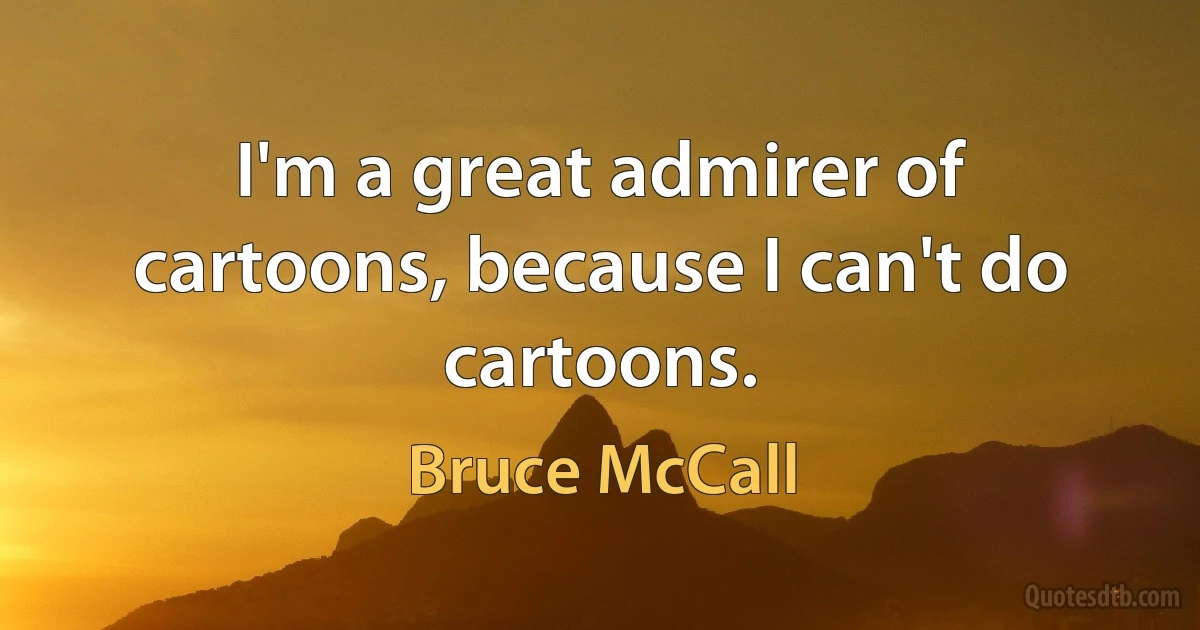 I'm a great admirer of cartoons, because I can't do cartoons. (Bruce McCall)