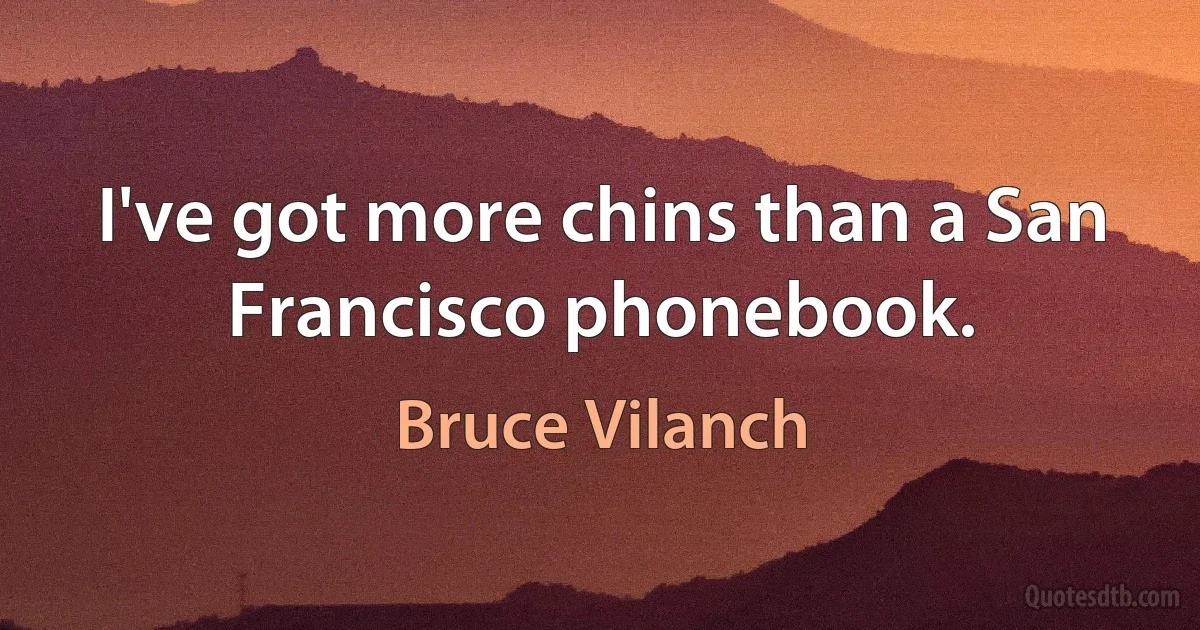 I've got more chins than a San Francisco phonebook. (Bruce Vilanch)