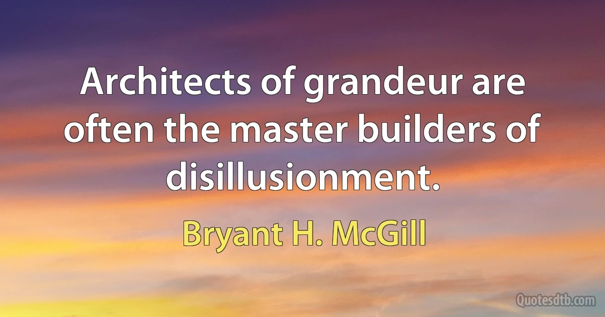 Architects of grandeur are often the master builders of disillusionment. (Bryant H. McGill)