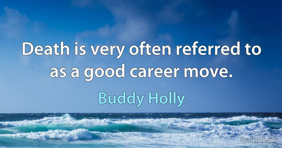 Death is very often referred to as a good career move. (Buddy Holly)