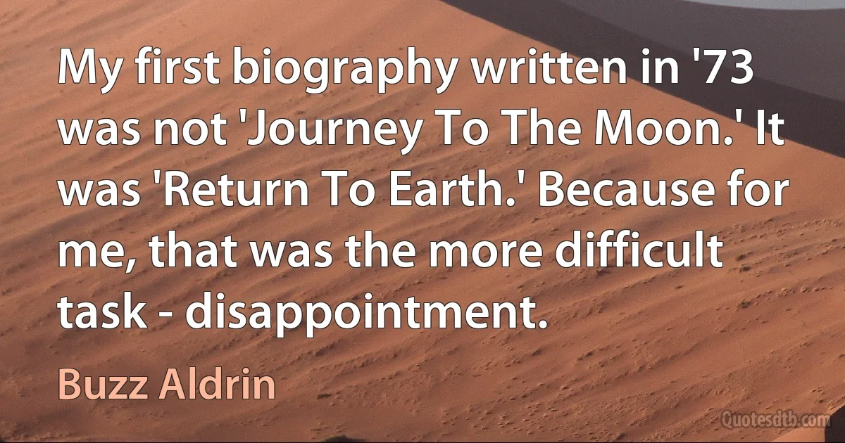 My first biography written in '73 was not 'Journey To The Moon.' It was 'Return To Earth.' Because for me, that was the more difficult task - disappointment. (Buzz Aldrin)