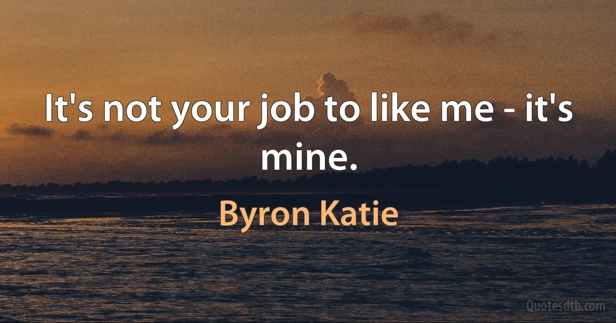 It's not your job to like me - it's mine. (Byron Katie)