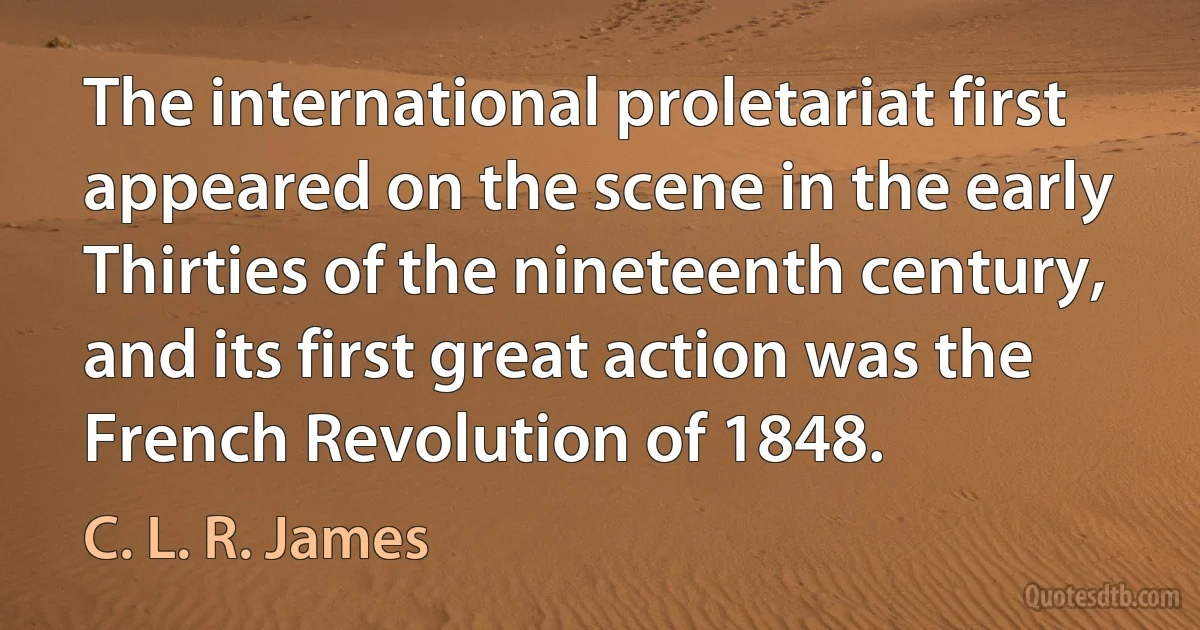 The international proletariat first appeared on the scene in the early Thirties of the nineteenth century, and its first great action was the French Revolution of 1848. (C. L. R. James)