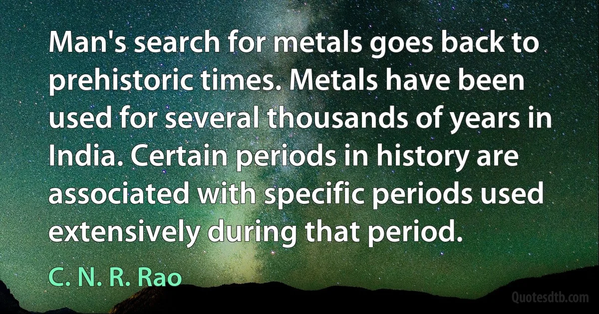 Man's search for metals goes back to prehistoric times. Metals have been used for several thousands of years in India. Certain periods in history are associated with specific periods used extensively during that period. (C. N. R. Rao)