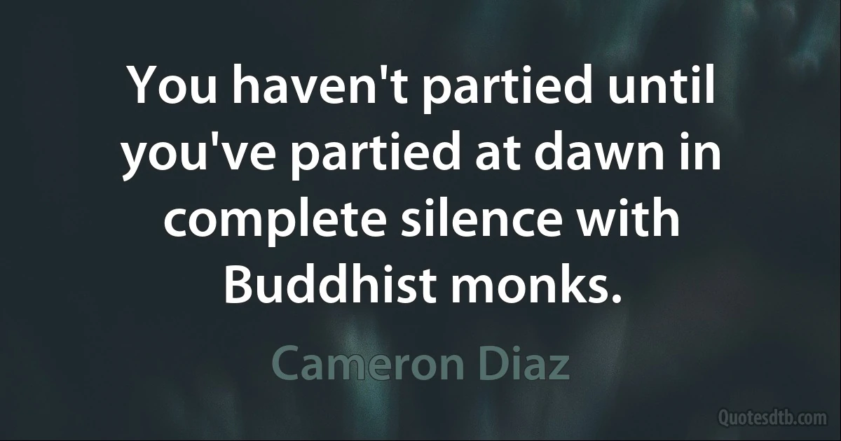 You haven't partied until you've partied at dawn in complete silence with Buddhist monks. (Cameron Diaz)