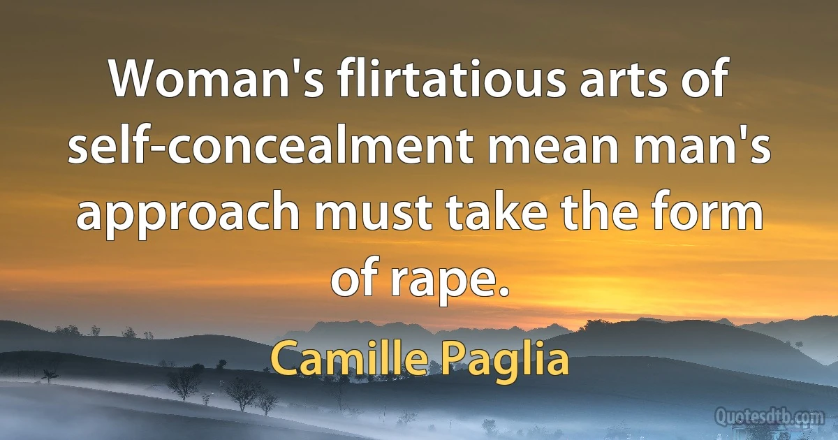 Woman's flirtatious arts of self-concealment mean man's approach must take the form of rape. (Camille Paglia)