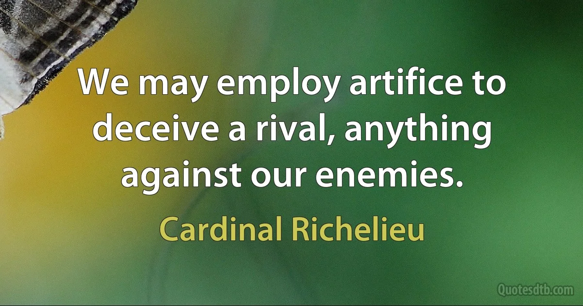 We may employ artifice to deceive a rival, anything against our enemies. (Cardinal Richelieu)