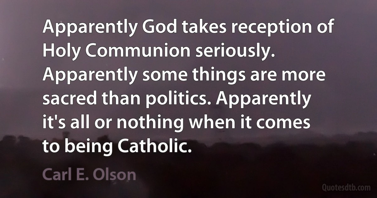 Apparently God takes reception of Holy Communion seriously. Apparently some things are more sacred than politics. Apparently it's all or nothing when it comes to being Catholic. (Carl E. Olson)