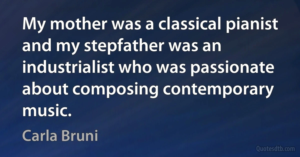 My mother was a classical pianist and my stepfather was an industrialist who was passionate about composing contemporary music. (Carla Bruni)