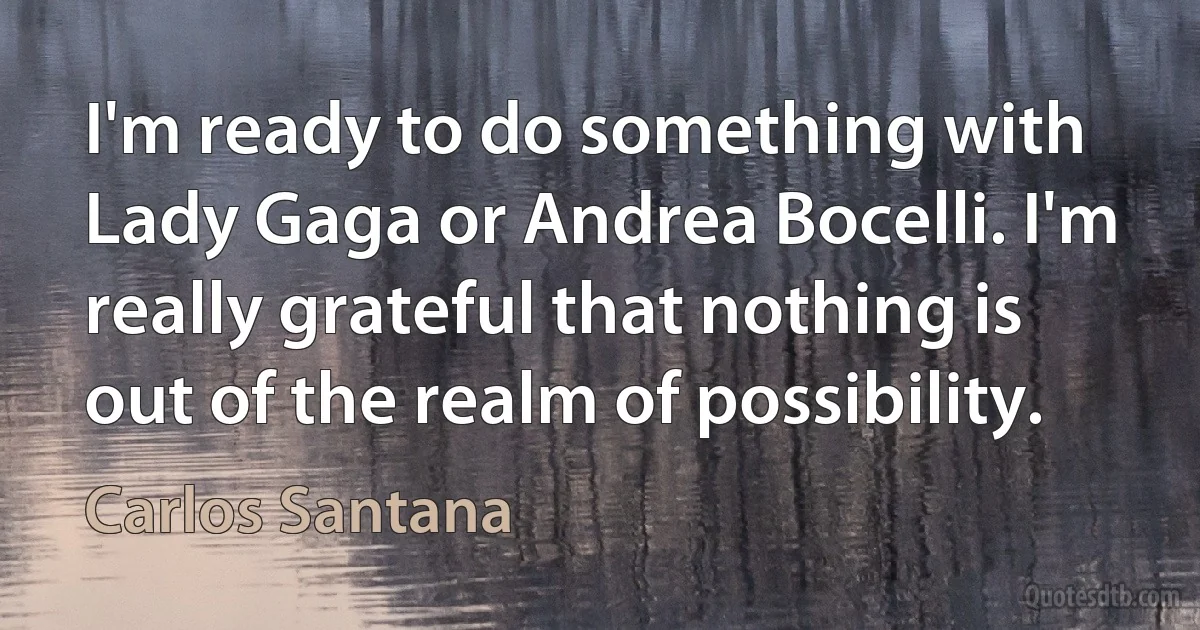 I'm ready to do something with Lady Gaga or Andrea Bocelli. I'm really grateful that nothing is out of the realm of possibility. (Carlos Santana)