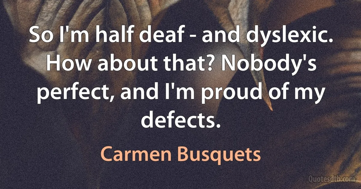 So I'm half deaf - and dyslexic. How about that? Nobody's perfect, and I'm proud of my defects. (Carmen Busquets)