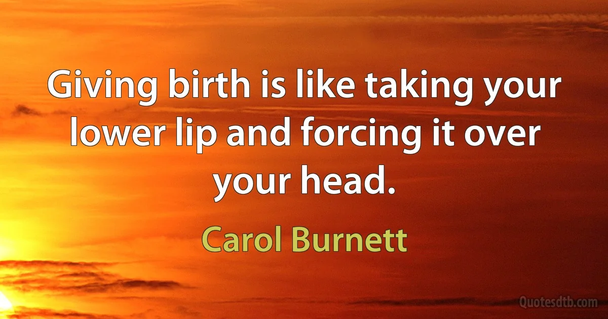 Giving birth is like taking your lower lip and forcing it over your head. (Carol Burnett)